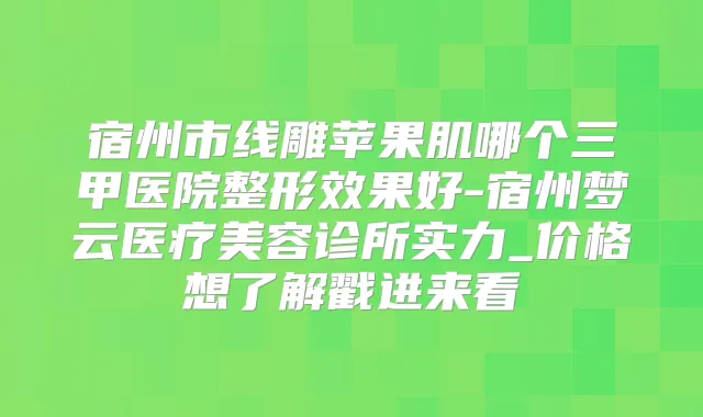 宿州市线雕苹果肌哪个三甲医院整形效果好-宿州梦云医疗美容诊所实力_价格想了解戳进来看