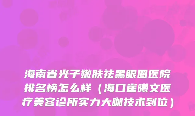海南省光子嫩肤祛黑眼圈医院排名榜怎么样（海口崔曦文医疗美容诊所实力大咖技术到位）