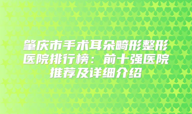 肇庆市手术耳朵畸形整形医院排行榜：前十强医院推荐及详细介绍