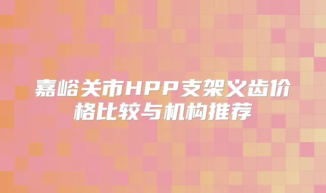 嘉峪关市HPP支架义齿价格比较与机构推荐