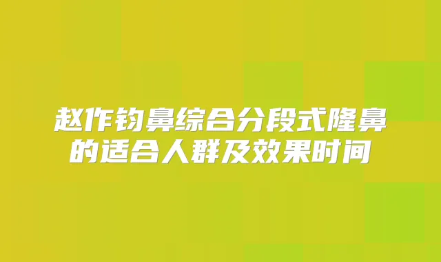 赵作钧鼻综合分段式隆鼻的适合人群及效果时间