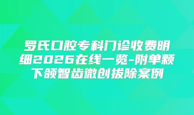 罗氏口腔专科门诊收费明细2026在线一览-附单颗下颌智齿微创拔除案例