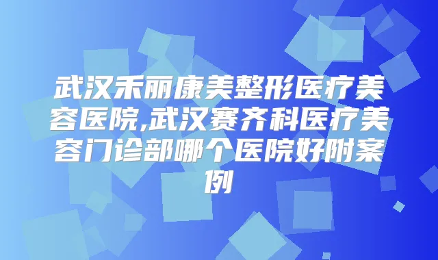 武汉禾丽康美整形医疗美容医院,武汉赛齐科医疗美容门诊部哪个医院好附案例