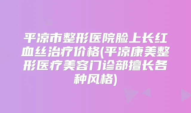 平凉市整形医院脸上长红血丝价格(平凉康美整形医疗美容门诊部擅长各种风格)