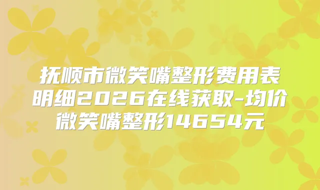 抚顺市微笑嘴整形费用表明细2026在线获取-均价微笑嘴整形14654元