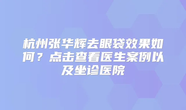 杭州张华辉去眼袋效果如何？点击查看医生案例以及坐诊医院