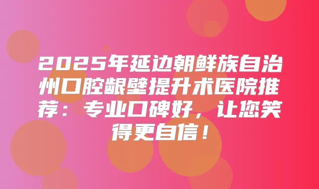 2025年延边朝鲜族自治州口腔龈壁提升术医院推荐：专业口碑好，让您笑得更自信！