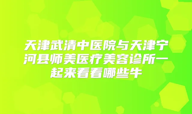 天津武清中医院与天津宁河县师美医疗美容诊所一起来看看哪些牛