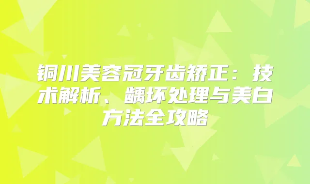 铜川美容冠牙齿矫正：技术解析、龋坏处理与美白方法全攻略