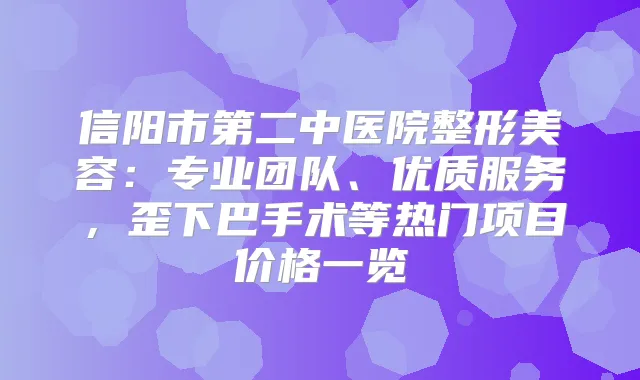 信阳市第二中医院整形美容：专业团队、优质服务，歪下巴手术等热门项目价格一览