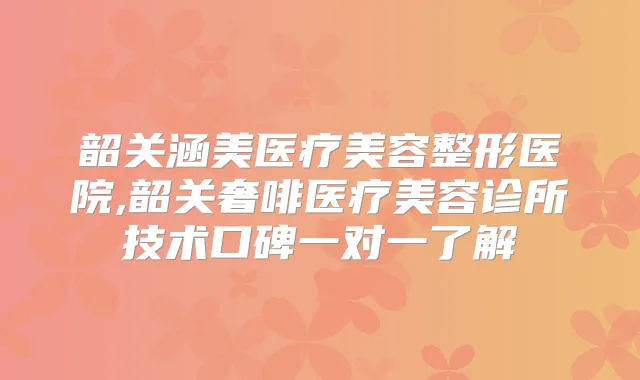 韶关涵美医疗美容整形医院,韶关奢啡医疗美容诊所技术口碑一对一了解