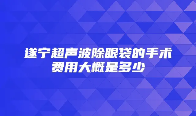 遂宁超声波除眼袋的手术费用大概是多少