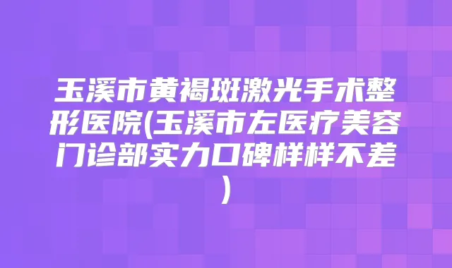 玉溪市黄褐斑激光手术整形医院(玉溪市左医疗美容门诊部实力口碑样样不差)