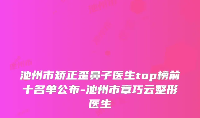 池州市矫正歪鼻子医生top榜前十名单公布-池州市章巧云整形医生