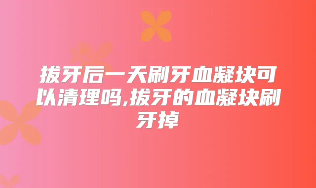 拔牙后一天刷牙血凝块可以清理吗,拔牙的血凝块刷牙掉