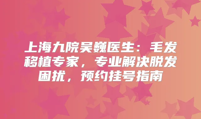 上海九院吴巍医生:毛发移植专家,专业解决脱发困扰,预约挂号指南