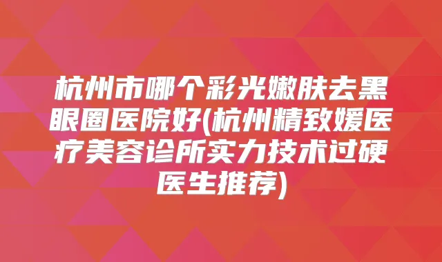 杭州市哪个彩光嫩肤去黑眼圈医院好(杭州精致媛医疗美容诊所实力技术过硬医生推荐)