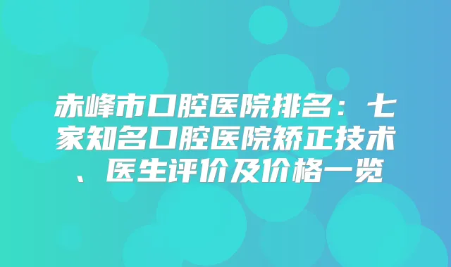 赤峰市口腔医院排名：七家知名口腔医院矫正技术、医生评价及价格一览