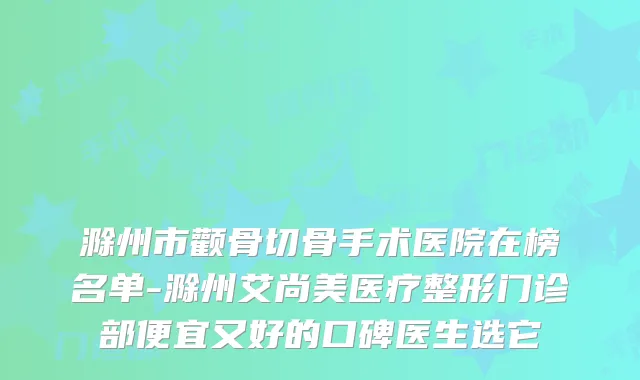 滁州市颧骨切骨手术医院在榜名单-滁州艾尚美医疗整形门诊部便宜又好的口碑医生选它
