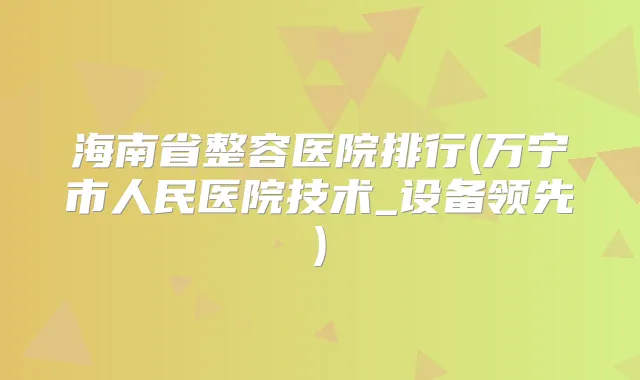 海南省整容医院排行(万宁市人民医院技术_设备领先)