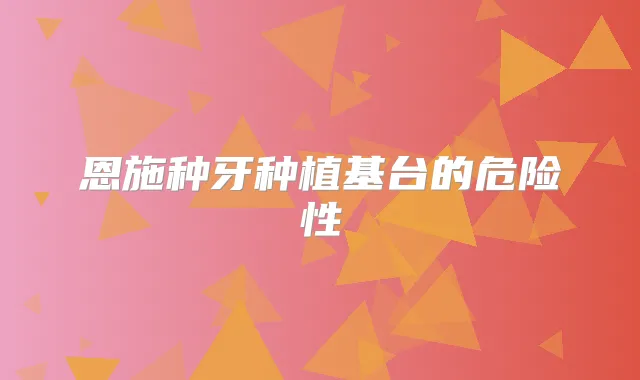 恩施种牙种植基台的危险性
