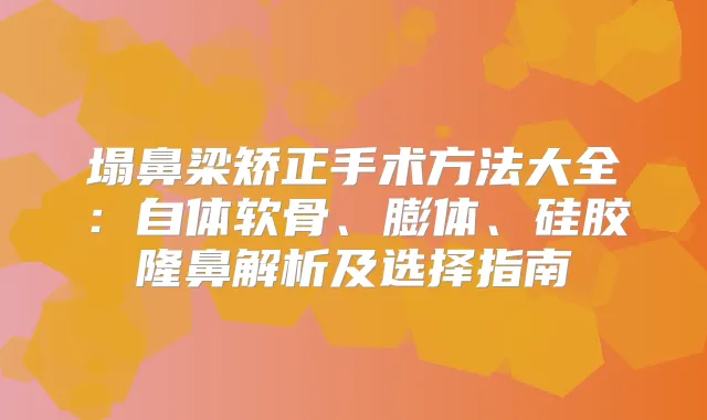 塌鼻梁矫正手术方法大全：自体软骨、膨体、硅胶隆鼻解析及选择指南