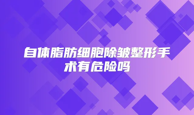 自体脂肪细胞除皱整形手术有危险吗