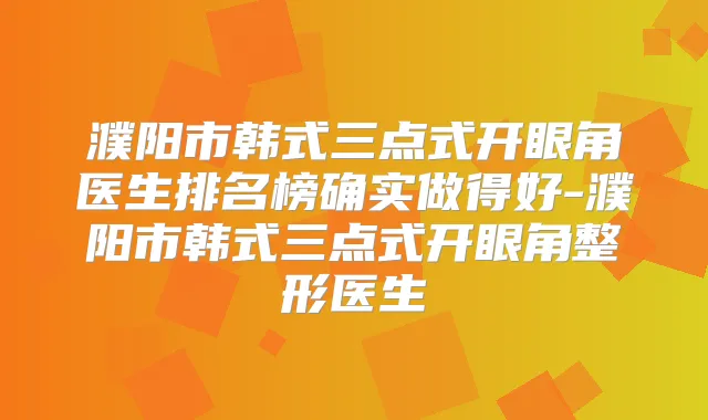 濮阳市韩式三点式开眼角医生排名榜确实做得好-濮阳市韩式三点式开眼角整形医生