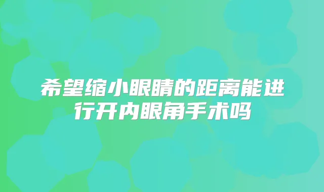 希望缩小眼睛的距离能进行开内眼角手术吗