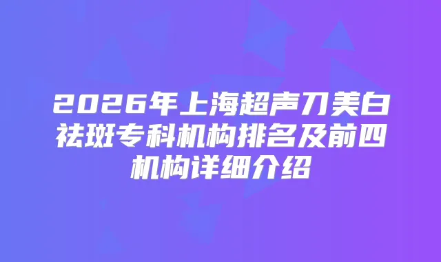 2026年上海超声刀美白祛斑专科机构排名及前四机构详细介绍