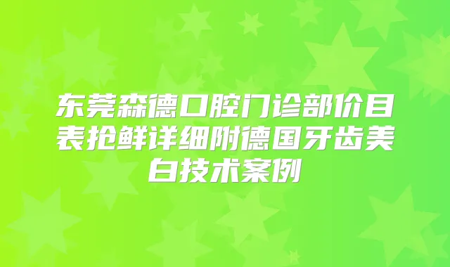 东莞森德口腔门诊部价目表抢鲜详细附德国牙齿美白技术案例