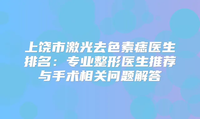 上饶市激光去色素痣医生排名：专业整形医生推荐与手术相关问题解答