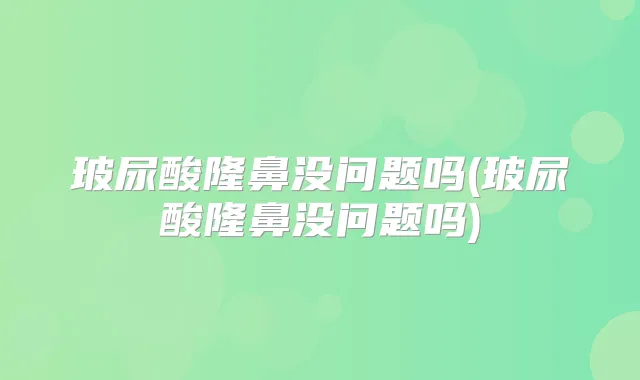 玻尿酸隆鼻没问题吗(玻尿酸隆鼻没问题吗)