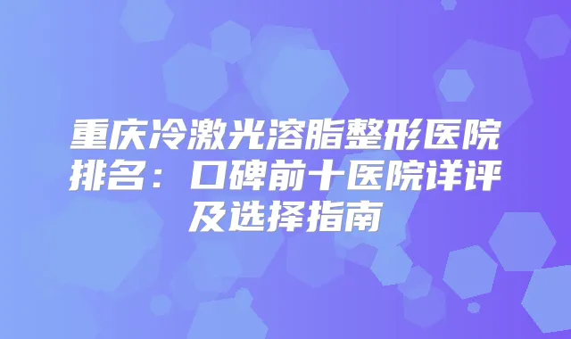 重庆冷激光溶脂整形医院排名:口碑前十医院详评及选择指南