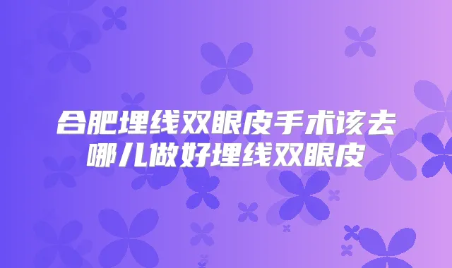 合肥埋线双眼皮手术该去哪儿做好埋线双眼皮