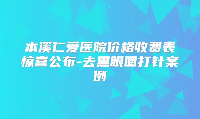 本溪仁爱医院价格收费表惊喜公布-去黑眼圈打针案例