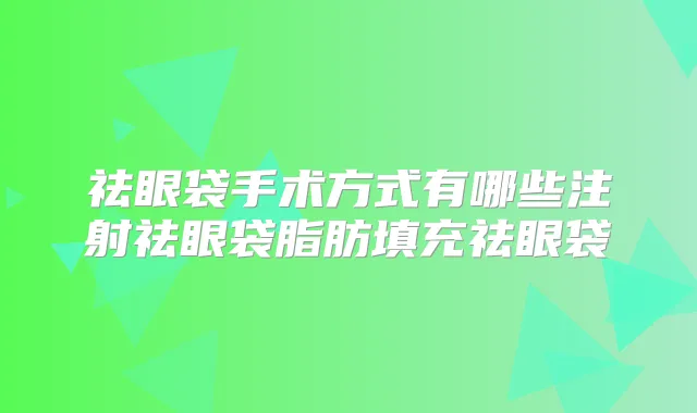 祛眼袋手术方式有哪些注射祛眼袋脂肪填充祛眼袋