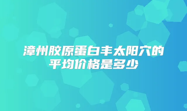 漳州胶原蛋白丰太阳穴的平均价格是多少