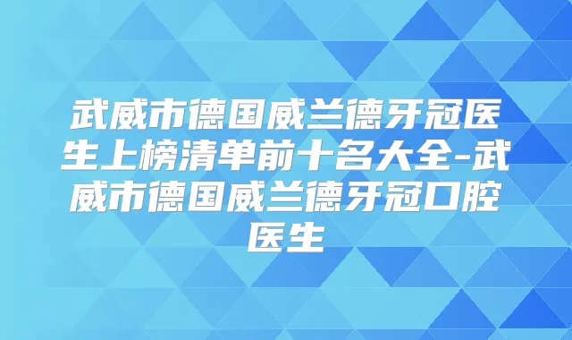 武威市德国威兰德牙冠医生上榜清单前十名大全-武威市德国威兰德牙冠口腔医生