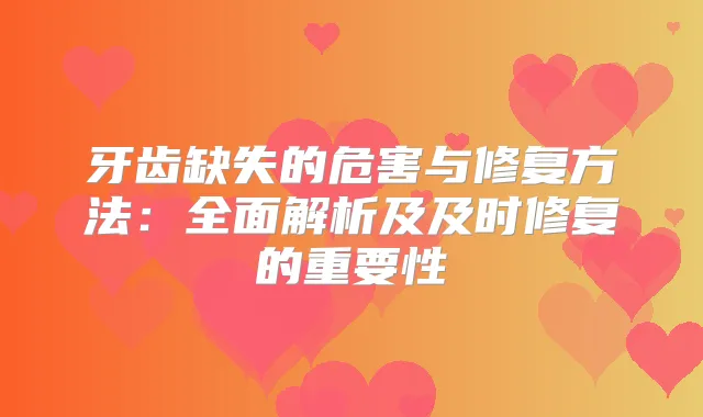牙齿缺失的危害与修复方法:全面解析及及时修复的重要性