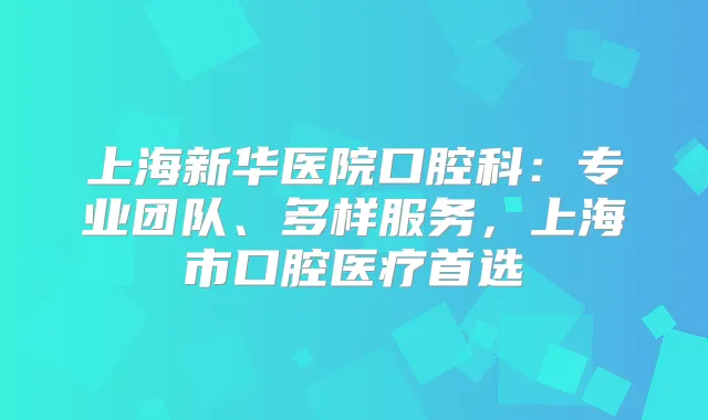 上海新华医院口腔科：专业团队、多样服务，上海市口腔医疗首选