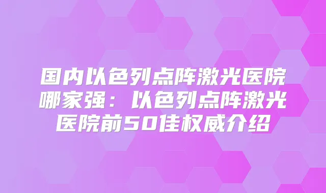 国内以色列点阵激光医院哪家强:以色列点阵激光医院前50佳介绍