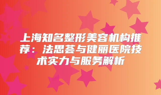 上海知名整形美容机构推荐：法思荟与健丽医院技术实力与服务解析