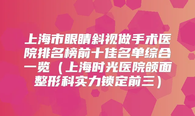上海市眼睛斜视做手术医院排名榜前十佳名单综合一览(上海时光医院颌面整形科实力锁定前三)