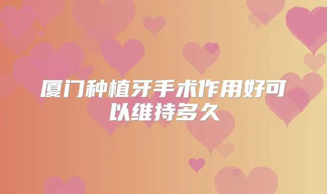 厦门种植牙手术作用好可以维持多久