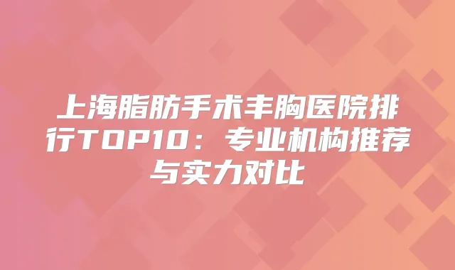 上海脂肪手术丰胸医院排行TOP10：专业机构推荐与实力对比