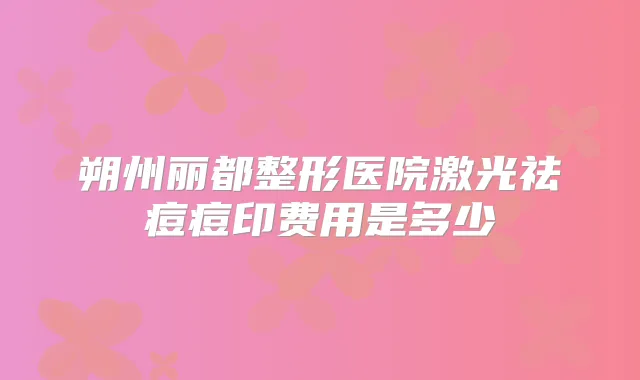 朔州丽都整形医院激光祛痘痘印费用是多少