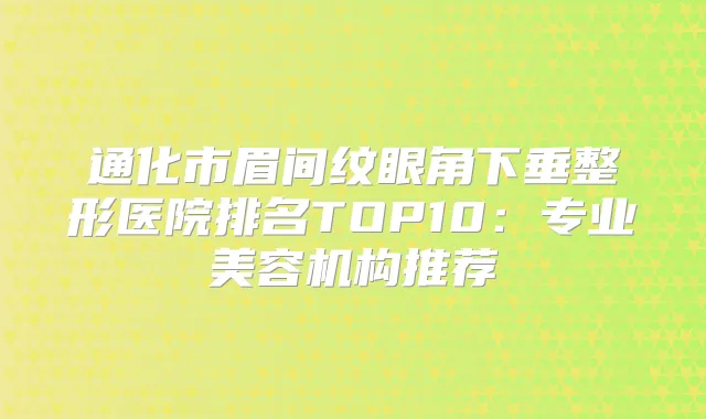 通化市眉间纹眼角下垂整形医院排名TOP10：专业美容机构推荐