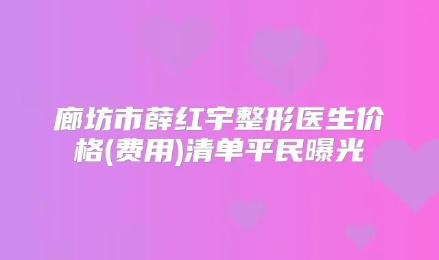 廊坊市薛红宇整形医生价格(费用)清单平民曝光
