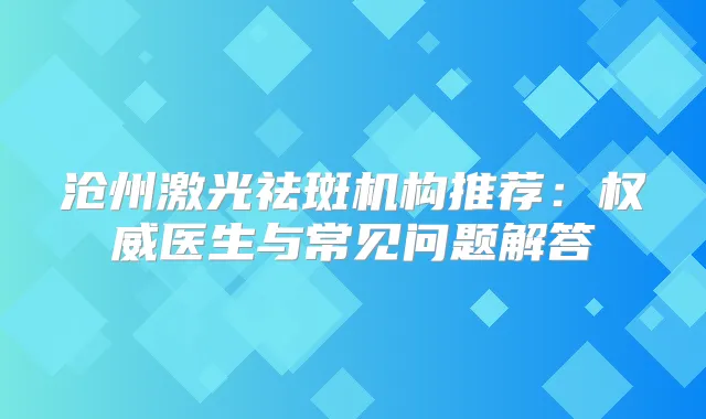 沧州激光祛斑机构推荐：医生与常见问题解答